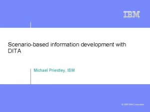 Scenariobased information development with DITA Michael Priestley IBM