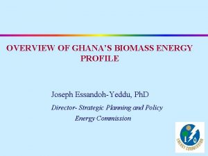 OVERVIEW OF GHANAS BIOMASS ENERGY PROFILE Joseph EssandohYeddu