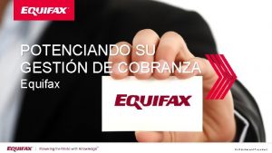 POTENCIANDO SU GESTIN DE COBRANZA Equifax Confidential and