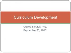Curriculum Development Andrea Sterzuk Ph D September 25