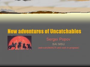 New adventures of Uncatchables Sergei Popov SAI MSU