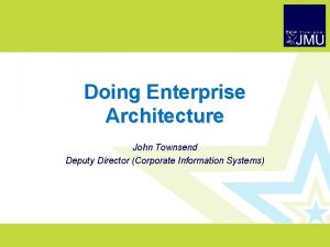 Doing Enterprise Architecture John Townsend Deputy Director Corporate