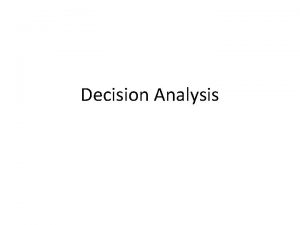 Decision Analysis Decision Analysis Effective decisionmaking requires that