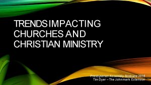 TRENDS IMPACTING CHURCHES AND CHRISTIAN MINISTRY Presbyterian Assembly