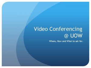 Video Conferencing UOW Where How and What to