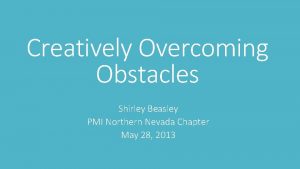 Creatively Overcoming Obstacles Shirley Beasley PMI Northern Nevada