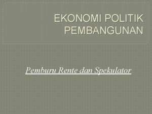 EKONOMI POLITIK PEMBANGUNAN Pemburu Rente dan Spekulator Kelompok