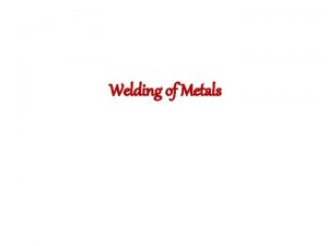 Welding of Metals Welding Welding is the process