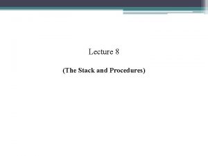 Lecture 8 The Stack and Procedures Lecture Outline