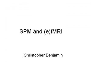 SPM and ef MRI Christopher Benjamin SPM Today