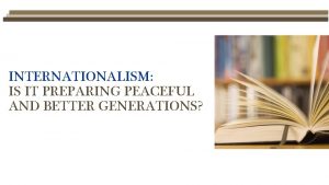 INTERNATIONALISM IS IT PREPARING PEACEFUL AND BETTER GENERATIONS