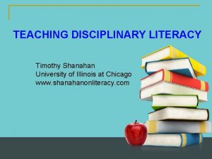 TEACHING DISCIPLINARY LITERACY Timothy Shanahan University of Illinois