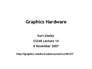 Graphics Hardware Kurt Akeley CS 248 Lecture 14
