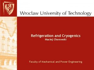 Refrigeration and Cryogenics Maciej Chorowski Faculty of Mechanical