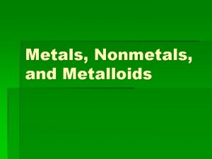 Metals Nonmetals and Metalloids What two types of