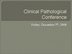 Clinical Pathological Conference Friday December 5 th 2008