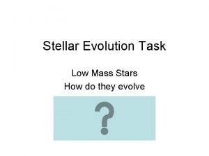 Stellar Evolution Task Low Mass Stars How do