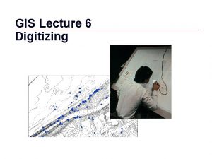 GIS Lecture 6 Digitizing GIS 1 Outline Digitizing