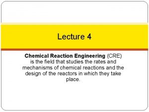 Lecture 4 Chemical Reaction Engineering CRE is the