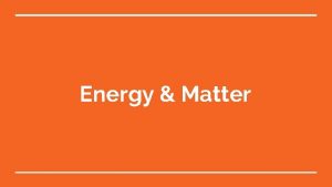 Energy Matter Energy Matter anything that has mass