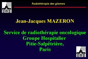 Radiothrapie des gliomes JeanJacques MAZERON Service de radiothrapie