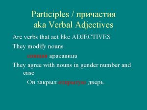 Participles aka Verbal Adjectives Are verbs that act