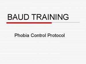 BAUD TRAINING Phobia Control Protocol Introduction o o