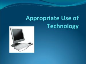 Appropriate Use of Technology Technology can help us