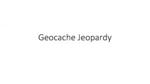 Geocache Jeopardy RULES Your team can go to