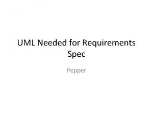 UML Needed for Requirements Spec Pepper Need UML