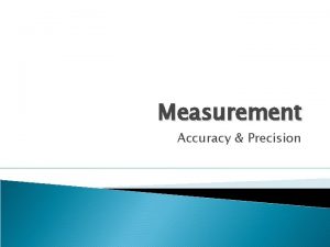 Measurement Accuracy Precision Accuracy How close a measurement
