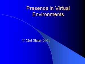 Presence in Virtual Environments Mel Slater 2001 Outline