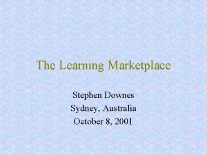 The Learning Marketplace Stephen Downes Sydney Australia October