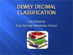 DEWEY DECIMAL CLASSIFICATION Lisa Wilbanks Gum Springs Elementary
