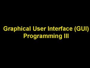 Graphical User Interface GUI Programming III Lecture Objectives Graphical User Interface GUI Programming III Lecture Objectives