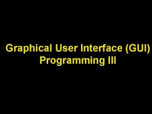 Graphical User Interface GUI Programming III Lecture Objectives