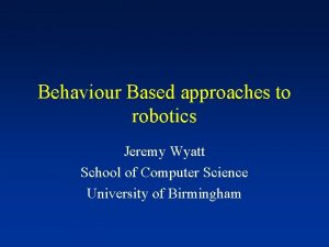 Behaviour Based approaches to robotics Jeremy Wyatt School