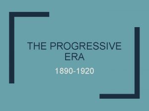 THE PROGRESSIVE ERA 1890 1920 Who were the