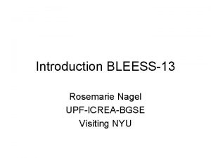 Introduction BLEESS13 Rosemarie Nagel UPFICREABGSE Visiting NYU Our