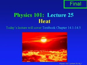 Final Physics 101 Lecture 25 Heat Todays lecture