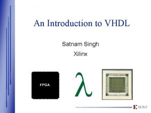 An Introduction to VHDL Satnam Singh Xilinx FPGAs