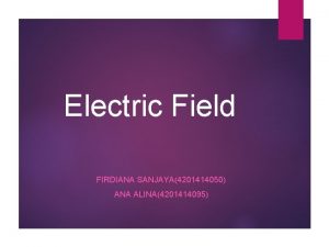 Electric Field FIRDIANA SANJAYA4201414050 ANA ALINA4201414095 Electrical Field