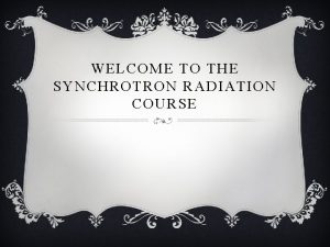 WELCOME TO THE SYNCHROTRON RADIATION COURSE Synchrotron Radiation