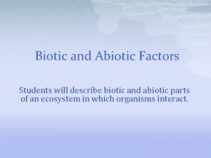 Biotic and Abiotic Factors Students will describe biotic