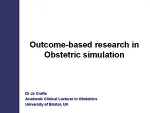 Outcomebased research in Obstetric simulation Dr Jo Crofts