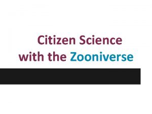 Citizen Science with the Zooniverse What is citizen