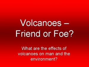 Volcanoes Friend or Foe What are the effects