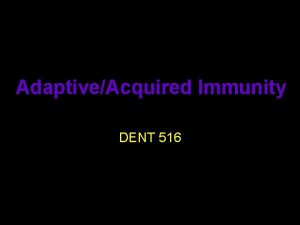 AdaptiveAcquired Immunity DENT 516 Adaptive immunity Refers to