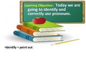 Learning Objective Today we are going to identify