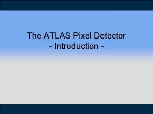 The ATLAS Pixel Detector Introduction Outline The Pixel